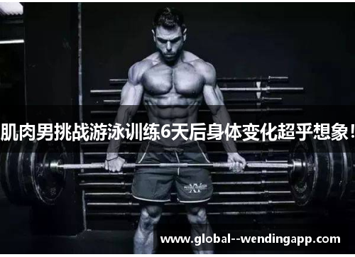 肌肉男挑战游泳训练6天后身体变化超乎想象！