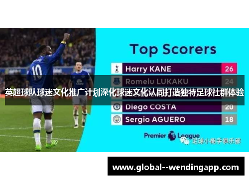 英超球队球迷文化推广计划深化球迷文化认同打造独特足球社群体验 英超球队球迷文化推广计划深化球迷文化认同打造独特足球社群体验