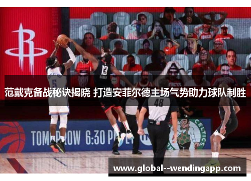 范戴克备战秘诀揭晓 打造安菲尔德主场气势助力球队制胜