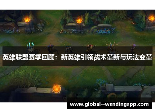 英雄联盟赛季回顾:新英雄引领战术革新与玩法变革 英雄联盟赛季回顾:新英雄引领战术革新与玩法变革