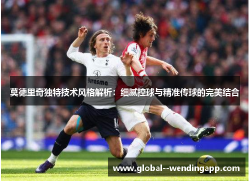 莫德里奇独特技术风格解析：细腻控球与精准传球的完美结合