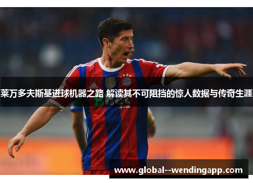 莱万多夫斯基进球机器之路 解读其不可阻挡的惊人数据与传奇生涯