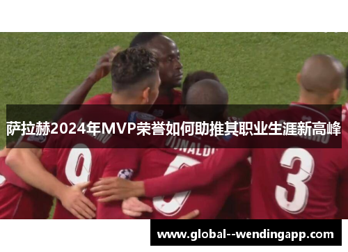 萨拉赫2024年MVP荣誉如何助推其职业生涯新高峰