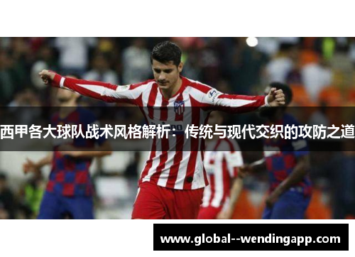 西甲各大球队战术风格解析：传统与现代交织的攻防之道