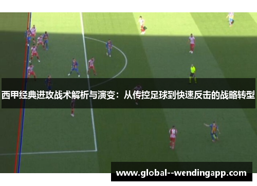 西甲经典进攻战术解析与演变:从传控足球到快速反击的战略转型 西甲经典进攻战术解析与演变:从传控足球到快速反击的战略转型