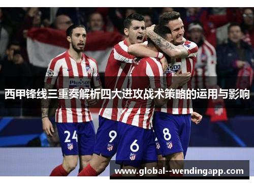 西甲锋线三重奏解析四大进攻战术策略的运用与影响 西甲锋线三重奏解析四大进攻战术策略的运用与影响