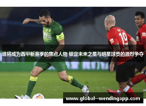 谁将成为西甲新赛季的焦点人物 锁定未来之星与明星球员的激烈争夺