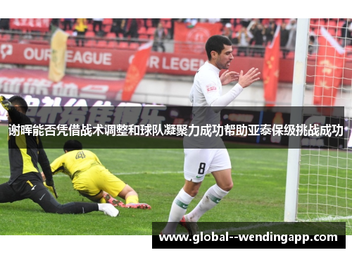 谢晖能否凭借战术调整和球队凝聚力成功帮助亚泰保级挑战成功