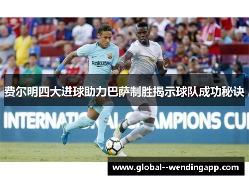 费尔明四大进球助力巴萨制胜揭示球队成功秘诀