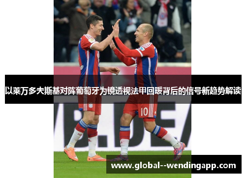 以莱万多夫斯基对阵葡萄牙为镜透视法甲回暖背后的信号新趋势解读