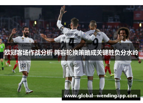 欧冠客场作战分析 阵容轮换策略成关键胜负分水岭
