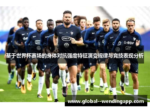 基于世界杯赛场的身体对抗强度特征演变规律与竞技表现分析