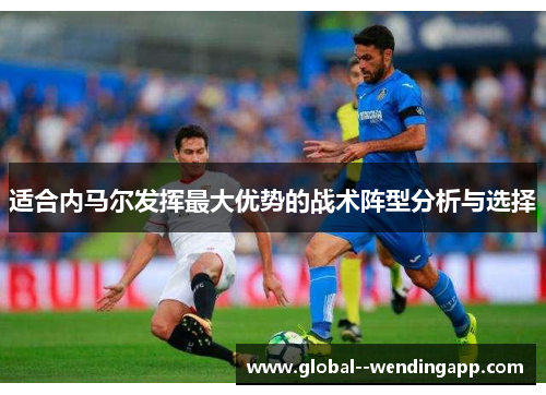 适合内马尔发挥最大优势的战术阵型分析与选择 适合内马尔发挥最大优势的战术阵型分析与选择