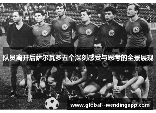 队员离开后萨尔瓦多五个深刻感受与思考的全景展现 队员离开后萨尔瓦多五个深刻感受与思考的全景展现