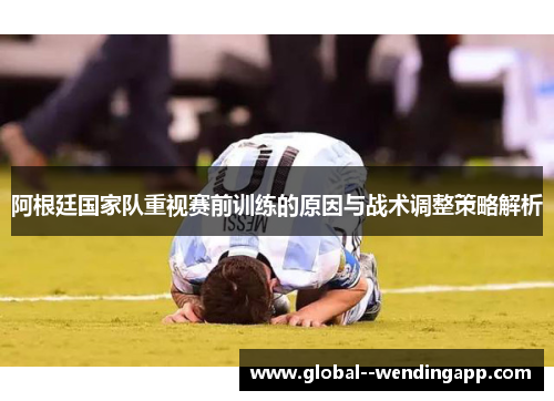 阿根廷国家队重视赛前训练的原因与战术调整策略解析 阿根廷国家队重视赛前训练的原因与战术调整策略解析