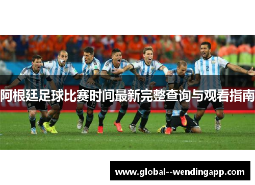 阿根廷足球比赛时间最新完整查询与观看指南 阿根廷足球比赛时间最新完整查询与观看指南