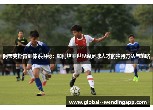 阿贾克斯青训体系揭秘:如何培养世界级足球人才的独特方法与策略 阿贾克斯青训体系揭秘:如何培养世界级足球人才的独特方法与策略