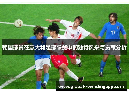 韩国球员在意大利足球联赛中的独特风采与贡献分析 韩国球员在意大利足球联赛中的独特风采与贡献分析