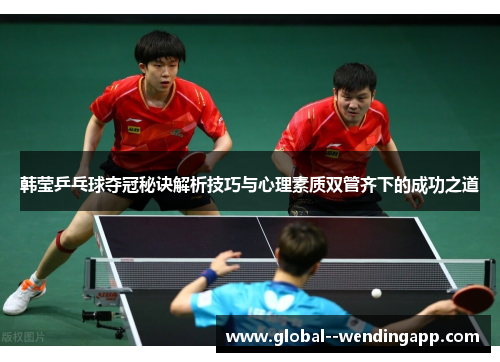 韩莹乒乓球夺冠秘诀解析技巧与心理素质双管齐下的成功之道 韩莹乒乓球夺冠秘诀解析技巧与心理素质双管齐下的成功之道