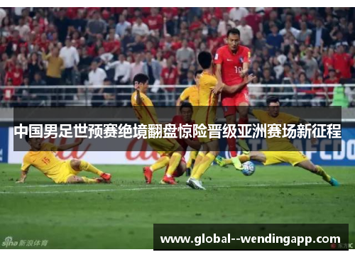 中国男足世预赛绝境翻盘惊险晋级亚洲赛场新征程