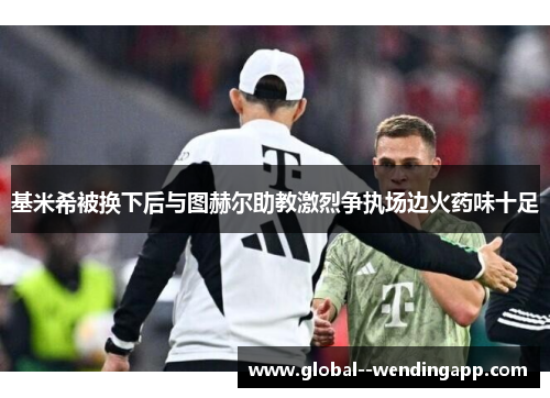 基米希被换下后与图赫尔助教激烈争执场边火药味十足 基米希被换下后与图赫尔助教激烈争执场边火药味十足