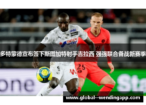 多特蒙德宣布签下斯图加特射手吉拉西 强强联合备战新赛季