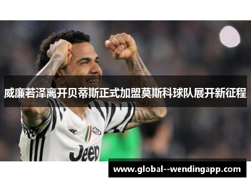 威廉若泽离开贝蒂斯正式加盟莫斯科球队展开新征程 威廉若泽离开贝蒂斯正式加盟莫斯科球队展开新征程