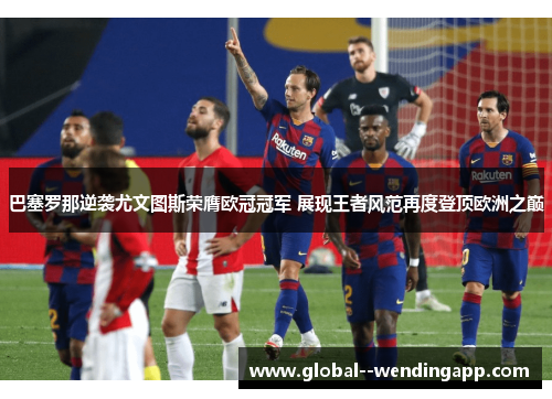 巴塞罗那逆袭尤文图斯荣膺欧冠冠军 展现王者风范再度登顶欧洲之巅