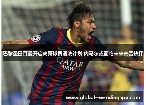 巴黎圣日耳曼开启高薪球员清洗计划 内马尔或面临未来去留抉择