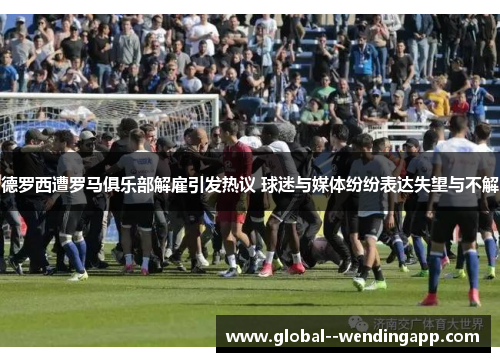 德罗西遭罗马俱乐部解雇引发热议 球迷与媒体纷纷表达失望与不解 德罗西遭罗马俱乐部解雇引发热议 球迷与媒体纷纷表达失望与不解