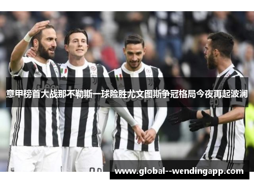 意甲榜首大战那不勒斯一球险胜尤文图斯争冠格局今夜再起波澜