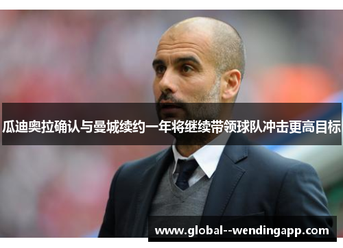 瓜迪奥拉确认与曼城续约一年将继续带领球队冲击更高目标