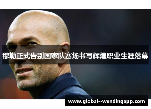 穆勒正式告别国家队赛场书写辉煌职业生涯落幕