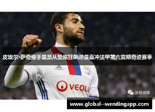 皮埃尔·萨奇接手里昂从垫底狂飙逆袭直冲法甲第六震撼奇迹赛季