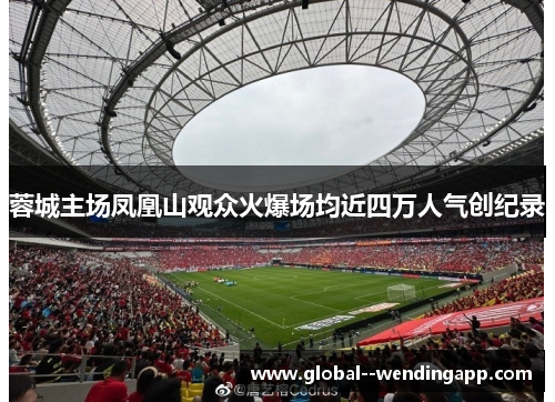 蓉城主场凤凰山观众火爆场均近四万人气创纪录 蓉城主场凤凰山观众火爆场均近四万人气创纪录