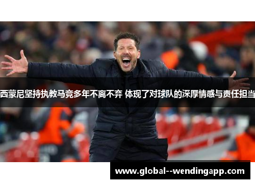 西蒙尼坚持执教马竞多年不离不弃 体现了对球队的深厚情感与责任担当