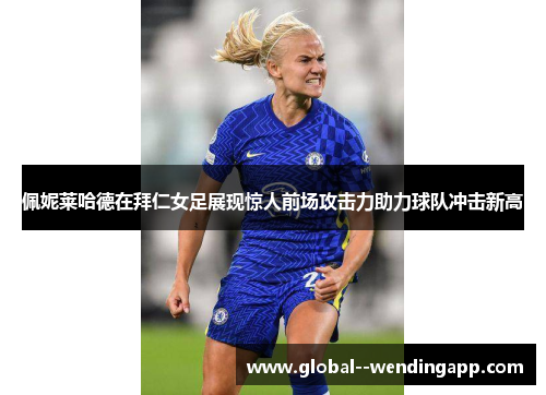 佩妮莱哈德在拜仁女足展现惊人前场攻击力助力球队冲击新高 佩妮莱哈德在拜仁女足展现惊人前场攻击力助力球队冲击新高