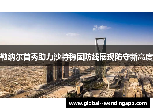 勒纳尔首秀助力沙特稳固防线展现防守新高度 勒纳尔首秀助力沙特稳固防线展现防守新高度