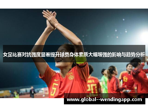 女足比赛对抗强度显著提升球员身体素质大幅增强的影响与趋势分析 女足比赛对抗强度显著提升球员身体素质大幅增强的影响与趋势分析