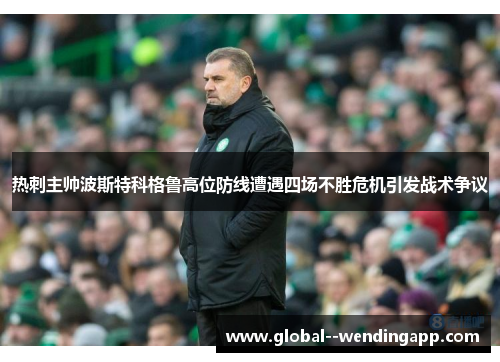 热刺主帅波斯特科格鲁高位防线遭遇四场不胜危机引发战术争议