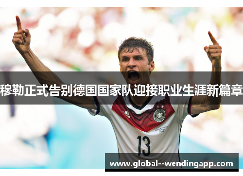 穆勒正式告别德国国家队迎接职业生涯新篇章