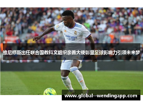 维尼修斯出任联合国教科文组织亲善大使彰显足球影响力引领未来梦