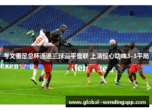 考文垂足总杯连追三球逼平曼联 上演惊心动魄3-3平局