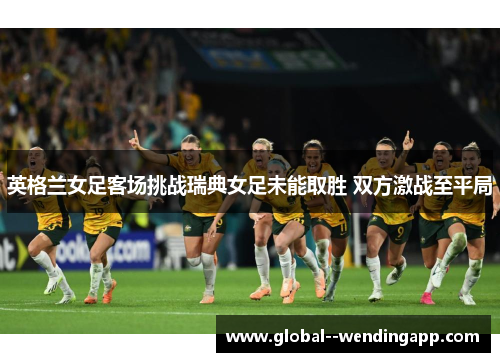 英格兰女足客场挑战瑞典女足未能取胜 双方激战至平局