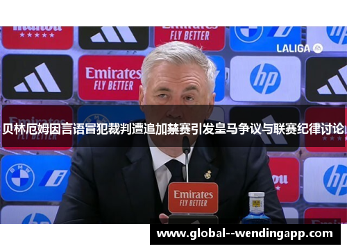 贝林厄姆因言语冒犯裁判遭追加禁赛引发皇马争议与联赛纪律讨论