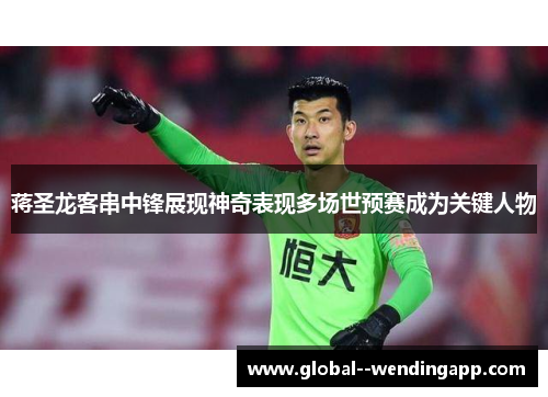 蒋圣龙客串中锋展现神奇表现多场世预赛成为关键人物