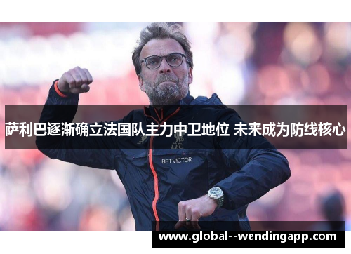 萨利巴逐渐确立法国队主力中卫地位 未来成为防线核心