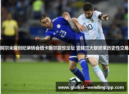 阿尔米隆创纪录转会纽卡斯尔震惊足坛 亚特兰大联迎来历史性交易