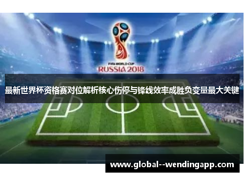 最新世界杯资格赛对位解析核心伤停与锋线效率成胜负变量最大关键