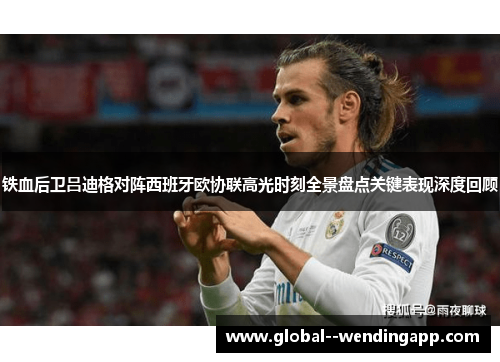 铁血后卫吕迪格对阵西班牙欧协联高光时刻全景盘点关键表现深度回顾